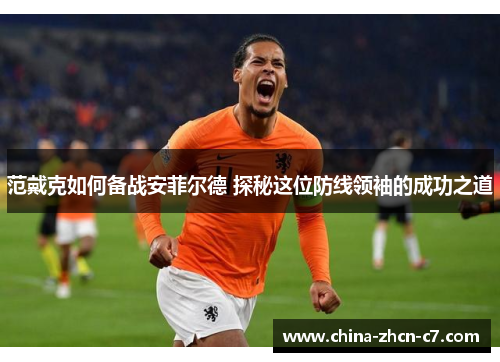 范戴克如何备战安菲尔德 探秘这位防线领袖的成功之道 范戴克如何备战安菲尔德 探秘这位防线领袖的成功之道
