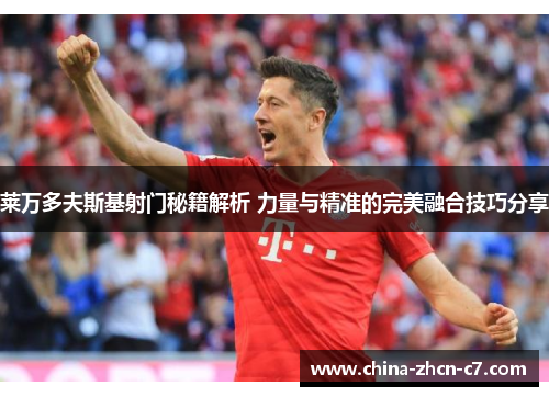 莱万多夫斯基射门秘籍解析 力量与精准的完美融合技巧分享 莱万多夫斯基射门秘籍解析 力量与精准的完美融合技巧分享