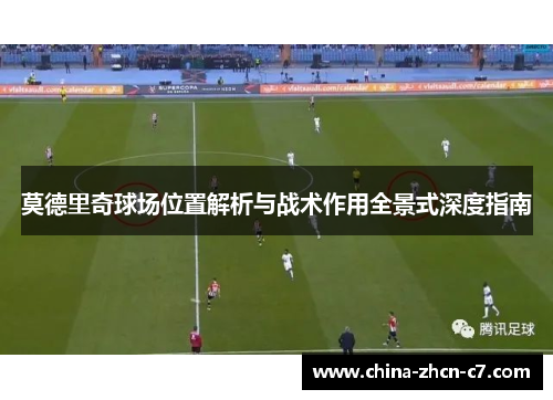 莫德里奇球场位置解析与战术作用全景式深度指南 莫德里奇球场位置解析与战术作用全景式深度指南