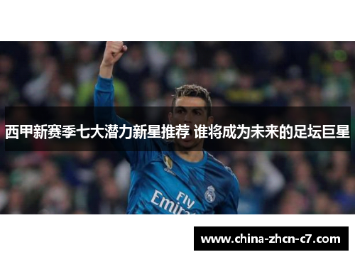 西甲新赛季七大潜力新星推荐 谁将成为未来的足坛巨星 西甲新赛季七大潜力新星推荐 谁将成为未来的足坛巨星