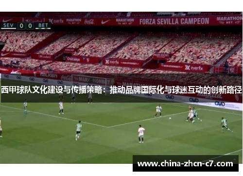 西甲球队文化建设与传播策略:推动品牌国际化与球迷互动的创新路径 西甲球队文化建设与传播策略:推动品牌国际化与球迷互动的创新路径