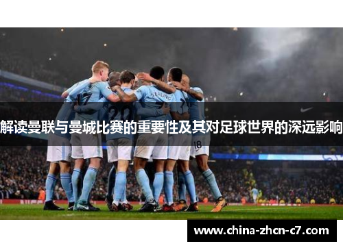 解读曼联与曼城比赛的重要性及其对足球世界的深远影响 解读曼联与曼城比赛的重要性及其对足球世界的深远影响