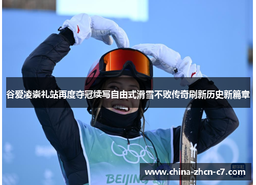 谷爱凌崇礼站再度夺冠续写自由式滑雪不败传奇刷新历史新篇章 谷爱凌崇礼站再度夺冠续写自由式滑雪不败传奇刷新历史新篇章