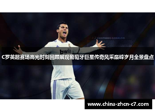 C罗英超赛场高光时刻回顾展现葡萄牙巨星传奇风采巅峰岁月全景盘点 C罗英超赛场高光时刻回顾展现葡萄牙巨星传奇风采巅峰岁月全景盘点