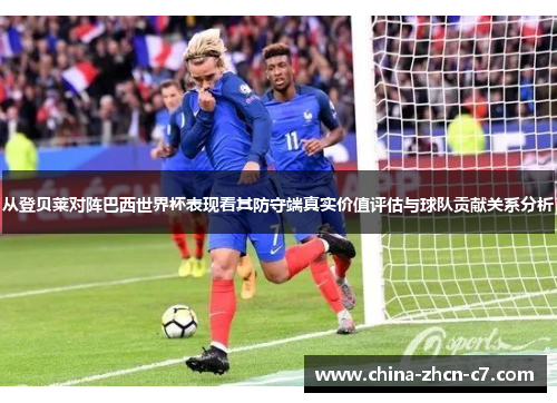 从登贝莱对阵巴西世界杯表现看其防守端真实价值评估与球队贡献关系分析 从登贝莱对阵巴西世界杯表现看其防守端真实价值评估与球队贡献关系分析