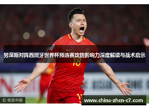 努涅斯对阵西班牙世界杯预选赛攻防影响力深度解读与战术启示 努涅斯对阵西班牙世界杯预选赛攻防影响力深度解读与战术启示