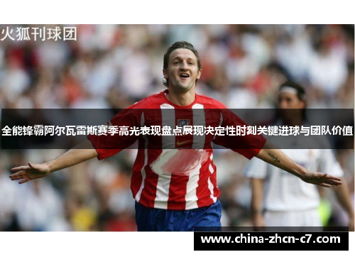 全能锋霸阿尔瓦雷斯赛季高光表现盘点展现决定性时刻关键进球与团队价值 全能锋霸阿尔瓦雷斯赛季高光表现盘点展现决定性时刻关键进球与团队价值