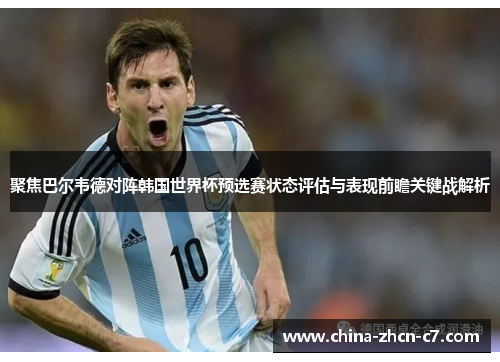 聚焦巴尔韦德对阵韩国世界杯预选赛状态评估与表现前瞻关键战解析 聚焦巴尔韦德对阵韩国世界杯预选赛状态评估与表现前瞻关键战解析