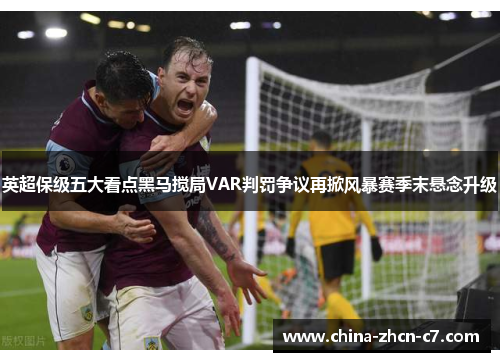 英超保级五大看点黑马搅局VAR判罚争议再掀风暴赛季末悬念升级 英超保级五大看点黑马搅局VAR判罚争议再掀风暴赛季末悬念升级