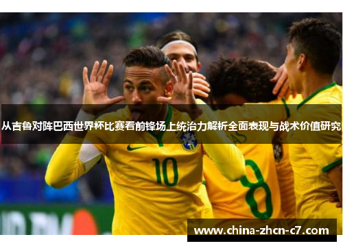 从吉鲁对阵巴西世界杯比赛看前锋场上统治力解析全面表现与战术价值研究 从吉鲁对阵巴西世界杯比赛看前锋场上统治力解析全面表现与战术价值研究