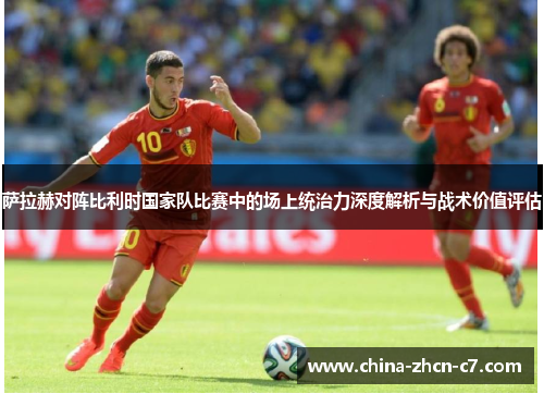 萨拉赫对阵比利时国家队比赛中的场上统治力深度解析与战术价值评估 萨拉赫对阵比利时国家队比赛中的场上统治力深度解析与战术价值评估