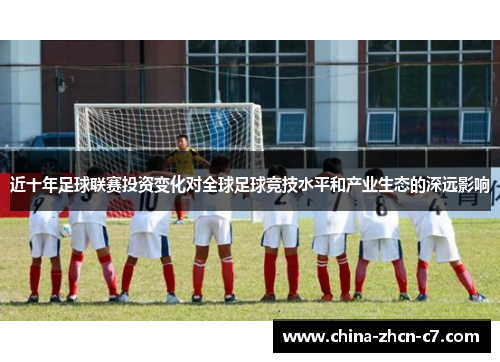 近十年足球联赛投资变化对全球足球竞技水平和产业生态的深远影响 近十年足球联赛投资变化对全球足球竞技水平和产业生态的深远影响