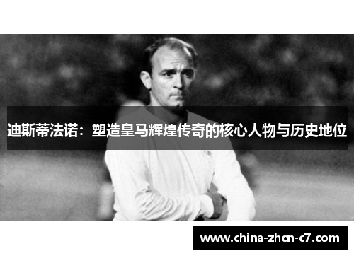迪斯蒂法诺:塑造皇马辉煌传奇的核心人物与历史地位 迪斯蒂法诺:塑造皇马辉煌传奇的核心人物与历史地位