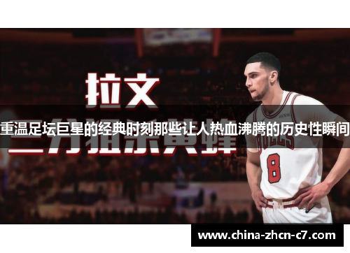 重温足坛巨星的经典时刻那些让人热血沸腾的历史性瞬间 重温足坛巨星的经典时刻那些让人热血沸腾的历史性瞬间