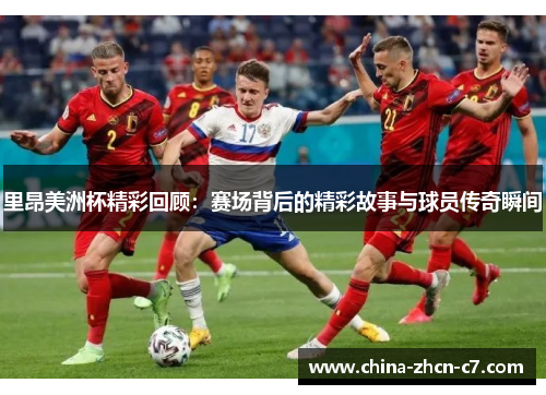 里昂美洲杯精彩回顾:赛场背后的精彩故事与球员传奇瞬间 里昂美洲杯精彩回顾:赛场背后的精彩故事与球员传奇瞬间