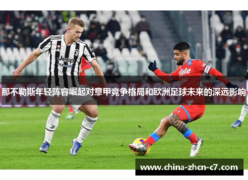 那不勒斯年轻阵容崛起对意甲竞争格局和欧洲足球未来的深远影响 那不勒斯年轻阵容崛起对意甲竞争格局和欧洲足球未来的深远影响