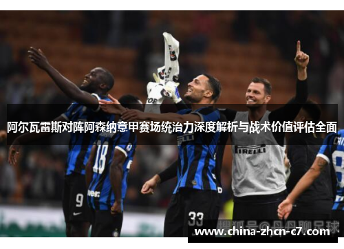 阿尔瓦雷斯对阵阿森纳意甲赛场统治力深度解析与战术价值评估全面 阿尔瓦雷斯对阵阿森纳意甲赛场统治力深度解析与战术价值评估全面
