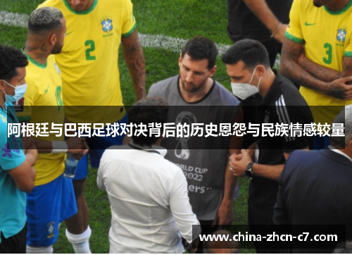 阿根廷与巴西足球对决背后的历史恩怨与民族情感较量 阿根廷与巴西足球对决背后的历史恩怨与民族情感较量
