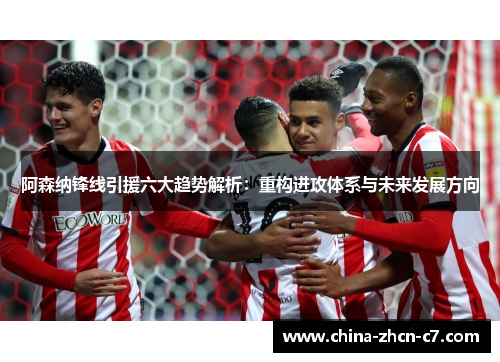 阿森纳锋线引援六大趋势解析:重构进攻体系与未来发展方向 阿森纳锋线引援六大趋势解析:重构进攻体系与未来发展方向