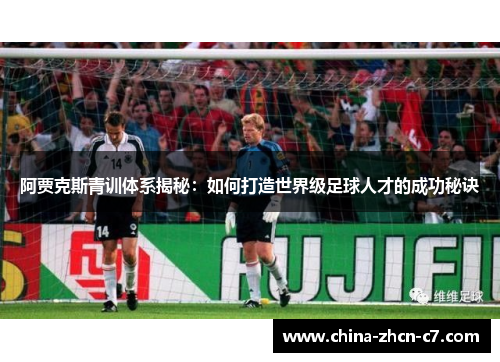 阿贾克斯青训体系揭秘:如何打造世界级足球人才的成功秘诀 阿贾克斯青训体系揭秘:如何打造世界级足球人才的成功秘诀