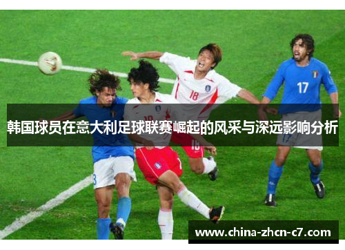 韩国球员在意大利足球联赛崛起的风采与深远影响分析 韩国球员在意大利足球联赛崛起的风采与深远影响分析