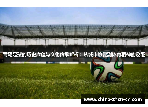 青岛足球的历史底蕴与文化传承解析：从城市热爱到体育精神的象征