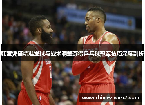 韩莹凭借精准发球与战术调整夺得乒乓球冠军技巧深度剖析 韩莹凭借精准发球与战术调整夺得乒乓球冠军技巧深度剖析