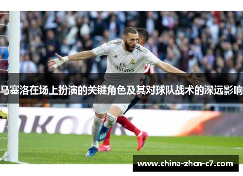 马塞洛在场上扮演的关键角色及其对球队战术的深远影响 马塞洛在场上扮演的关键角色及其对球队战术的深远影响