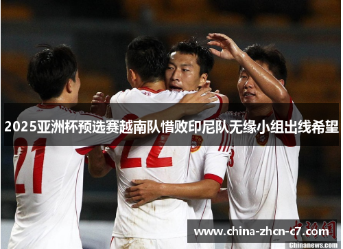 2025亚洲杯预选赛越南队惜败印尼队无缘小组出线希望