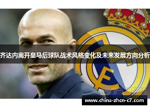 齐达内离开皇马后球队战术风格变化及未来发展方向分析