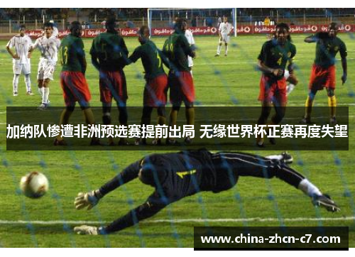 加纳队惨遭非洲预选赛提前出局 无缘世界杯正赛再度失望