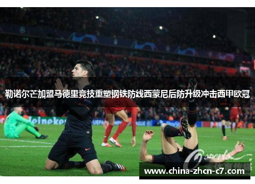 勒诺尔芒加盟马德里竞技重塑钢铁防线西蒙尼后防升级冲击西甲欧冠 勒诺尔芒加盟马德里竞技重塑钢铁防线西蒙尼后防升级冲击西甲欧冠