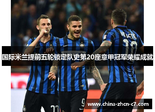 国际米兰提前五轮锁定队史第20座意甲冠军荣耀成就 国际米兰提前五轮锁定队史第20座意甲冠军荣耀成就